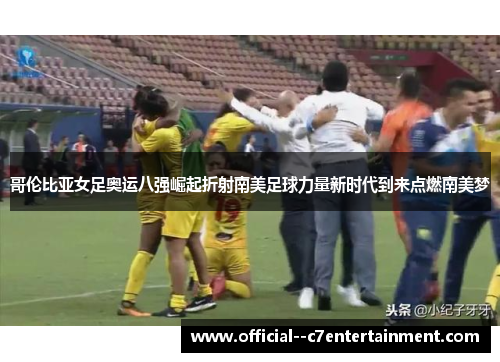哥伦比亚女足奥运八强崛起折射南美足球力量新时代到来点燃南美梦 哥伦比亚女足奥运八强崛起折射南美足球力量新时代到来点燃南美梦