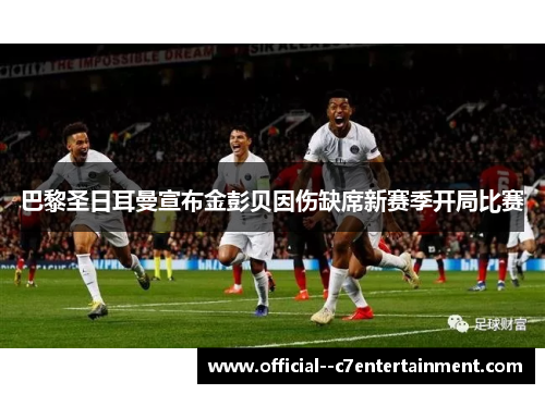 巴黎圣日耳曼宣布金彭贝因伤缺席新赛季开局比赛 巴黎圣日耳曼宣布金彭贝因伤缺席新赛季开局比赛