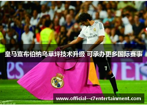 皇马宣布伯纳乌草坪技术升级 可承办更多国际赛事