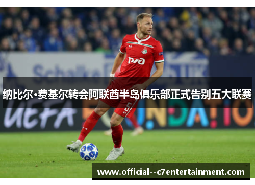 纳比尔·费基尔转会阿联酋半岛俱乐部正式告别五大联赛 纳比尔·费基尔转会阿联酋半岛俱乐部正式告别五大联赛