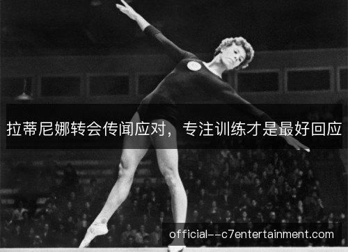拉蒂尼娜转会传闻应对，专注训练才是最好回应